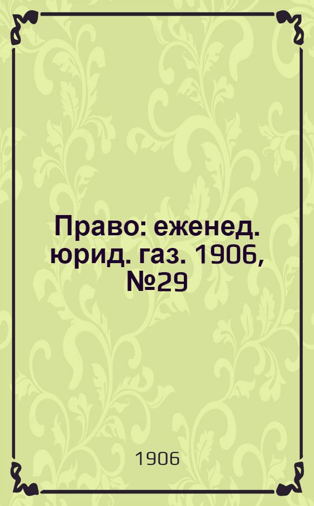 Право : еженед. юрид. газ. 1906, №29 (23 июля) : 1906, №29 (23 июля)