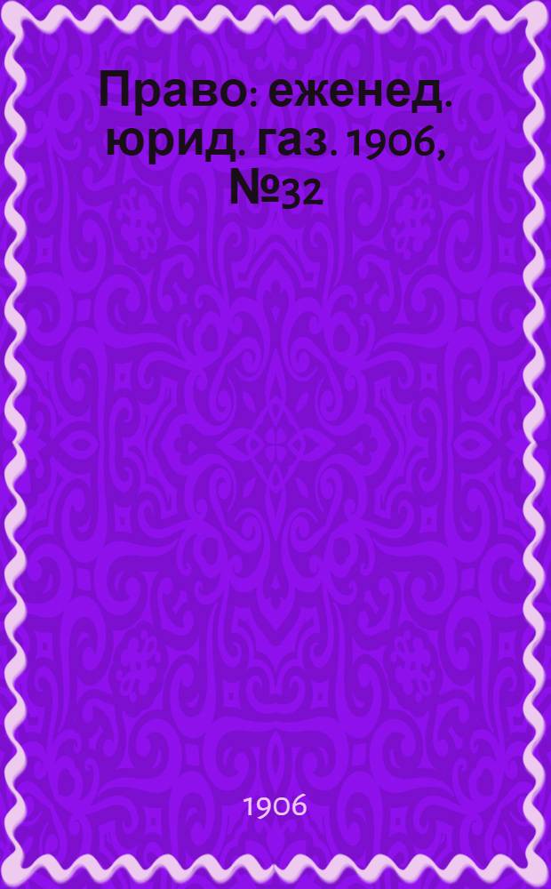 Право : еженед. юрид. газ. 1906, №32 (13 авг.) : 1906, №32 (13 авг.)
