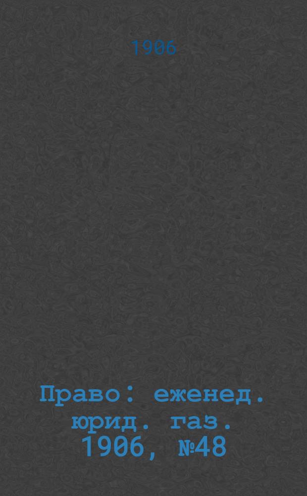 Право : еженед. юрид. газ. 1906, №48 (3 дек.) : 1906, №48 (3 дек.)