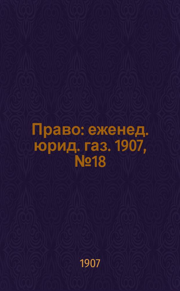 Право : еженед. юрид. газ. 1907, №18 (6 мая) : 1907, №18 (6 мая)