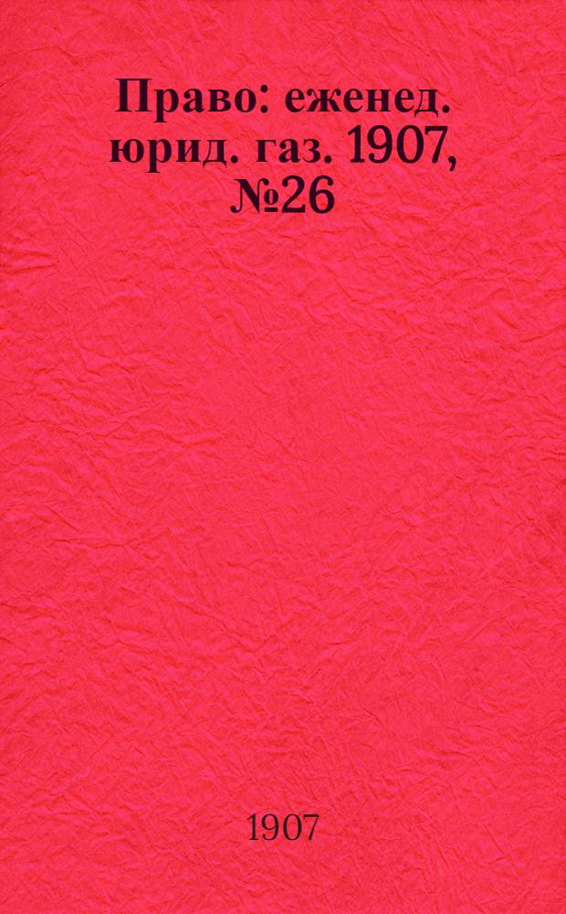 Право : еженед. юрид. газ. 1907, №26 (1 июля) : 1907, №26 (1 июля)