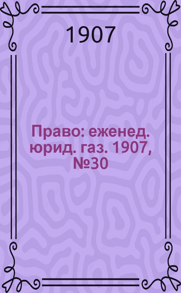 Право : еженед. юрид. газ. 1907, №30 (29 июля) : 1907, №30 (29 июля)