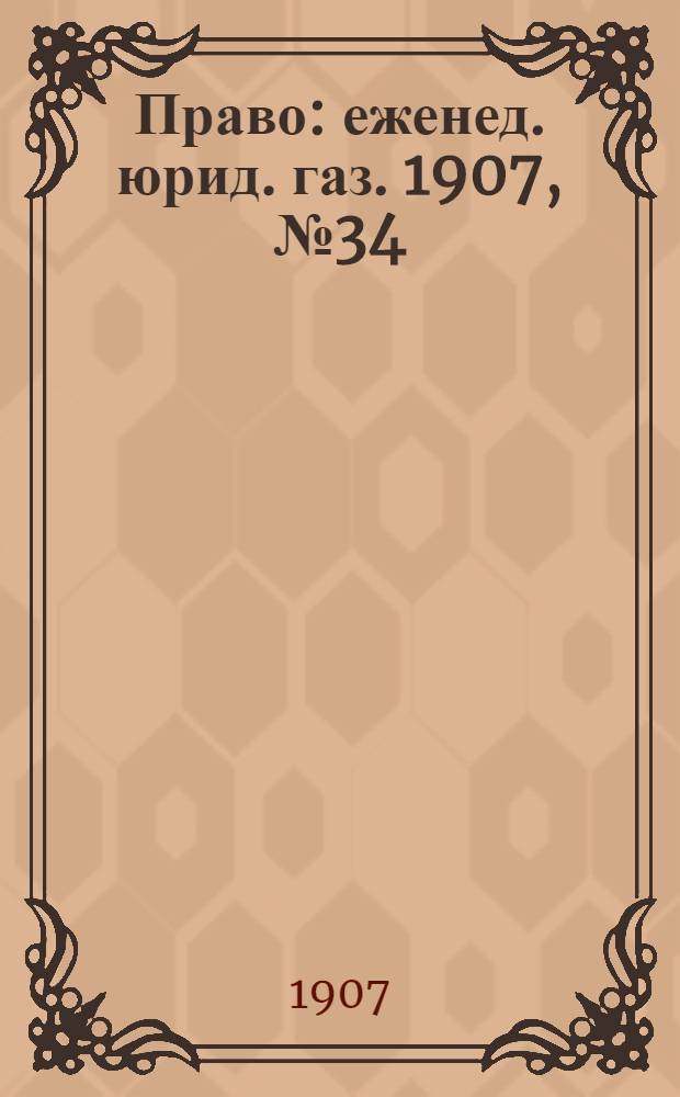 Право : еженед. юрид. газ. 1907, №34 (26 авг.) : 1907, №34 (26 авг.)