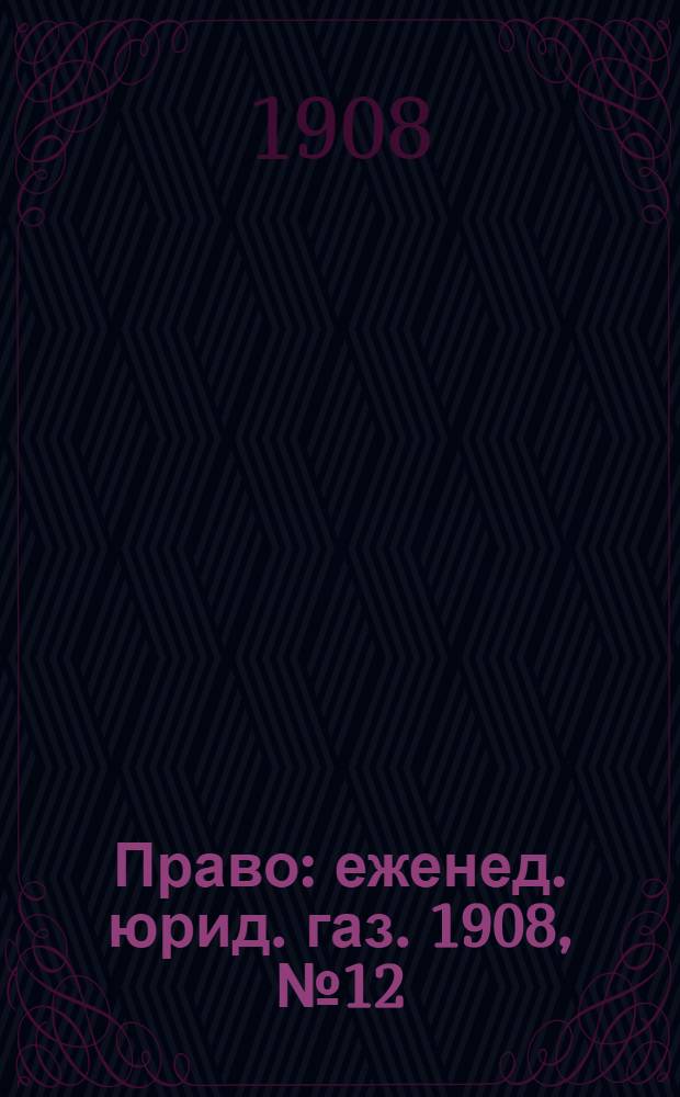 Право : еженед. юрид. газ. 1908, №12 (23 марта) : 1908, №12 (23 марта)