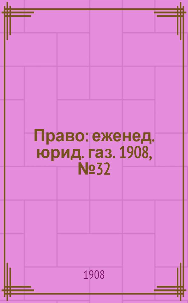 Право : еженед. юрид. газ. 1908, №32 (10 авг.) : 1908, №32 (10 авг.)