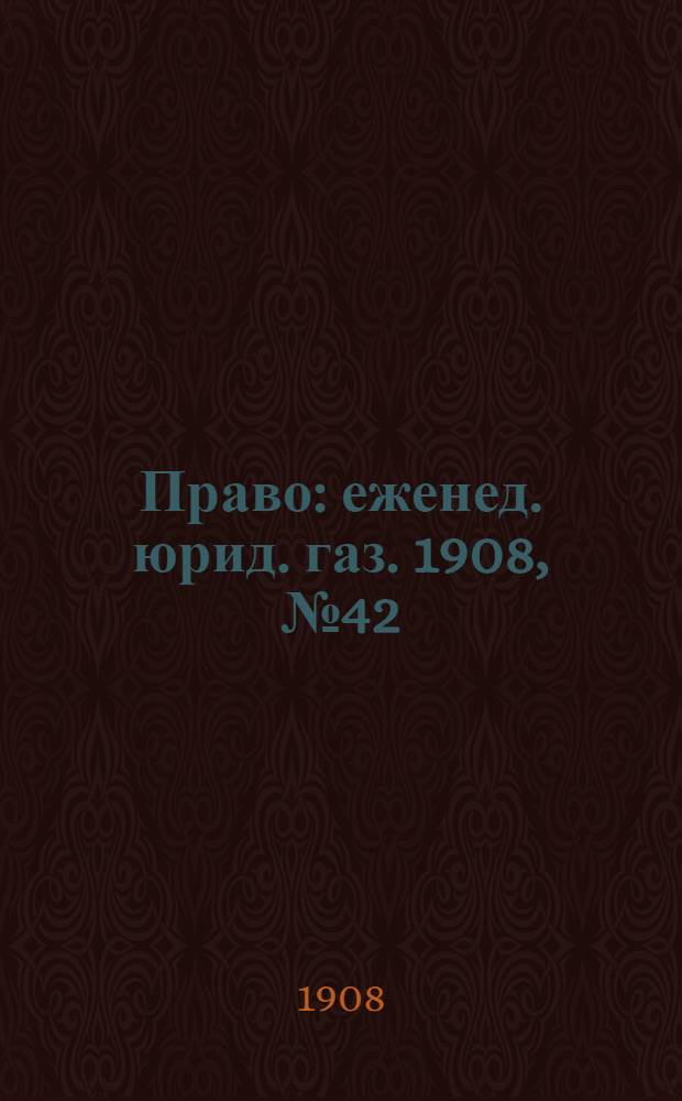 Право : еженед. юрид. газ. 1908, №42 (19 окт.) : 1908, №42 (19 окт.)