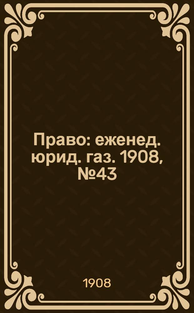 Право : еженед. юрид. газ. 1908, №43 (26 окт.) : 1908, №43 (26 окт.)