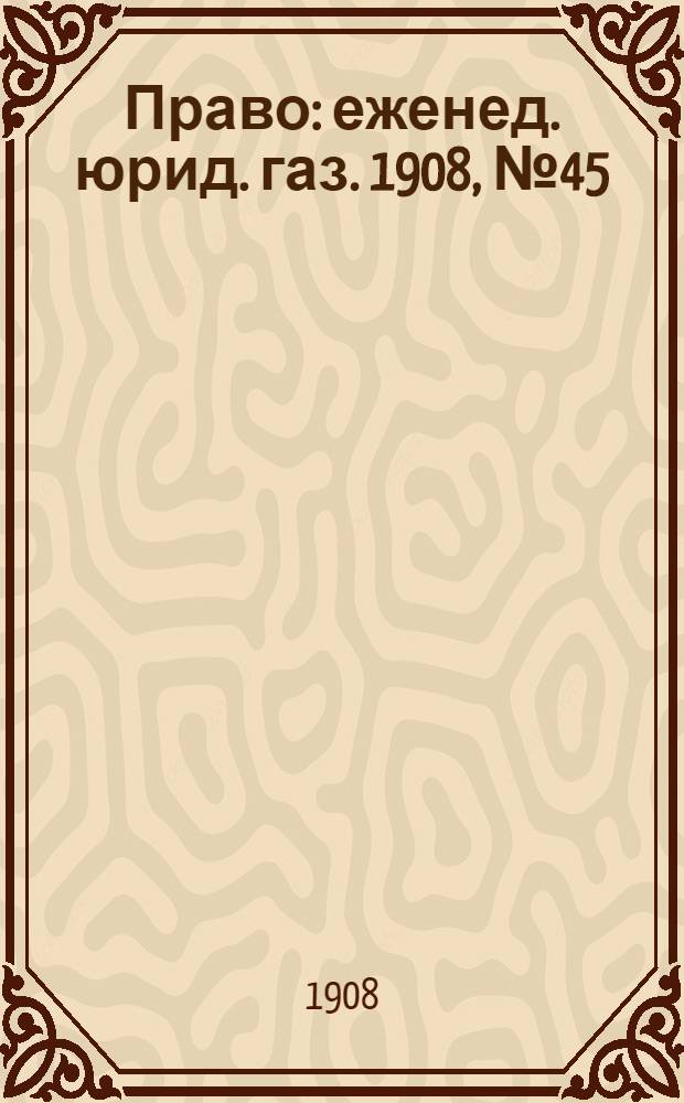 Право : еженед. юрид. газ. 1908, №45 (9 нояб.) : 1908, №45 (9 нояб.)
