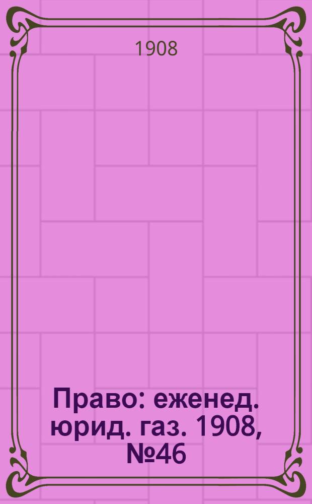 Право : еженед. юрид. газ. 1908, №46 (16 нояб.) : 1908, №46 (16 нояб.)