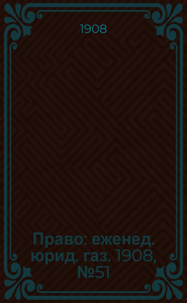 Право : еженед. юрид. газ. 1908, №51 (21 дек.) : 1908, №51 (21 дек.)