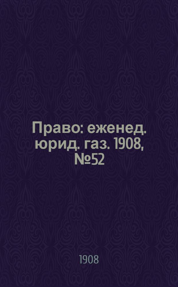 Право : еженед. юрид. газ. 1908, №52 (31 дек.) : 1908, №52 (31 дек.)