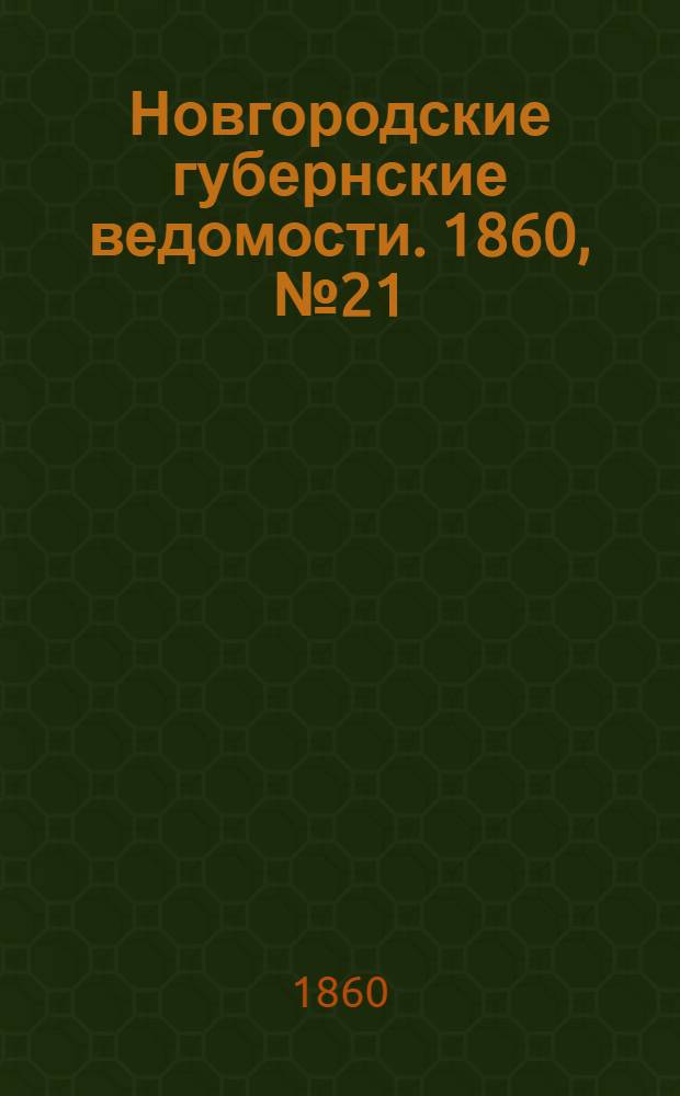 Новгородские губернские ведомости. 1860, № 21 (21 мая) : 1860, № 21 (21 мая)