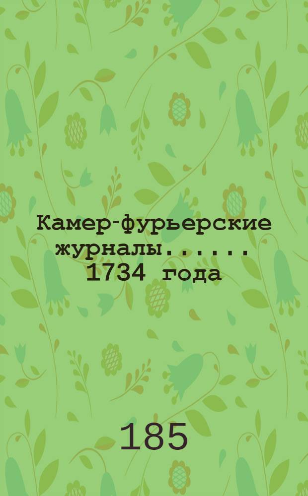 [Камер-фурьерские журналы...]. ... 1734 года : [За первый год из находящихся в Придворной конторе журналов времени царствования императрицы Анны Иоанновны...]