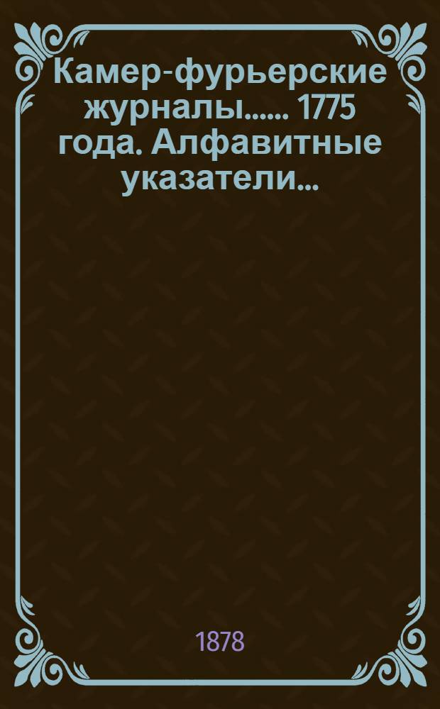 [Камер-фурьерские журналы...]. ... 1775 года. Алфавитные указатели... : Алфавитные указатели, приложения и примечания...