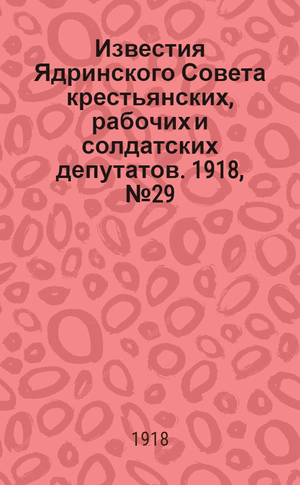 Известия Ядринского Совета крестьянских, рабочих и солдатских депутатов. 1918, № 29 (9 марта) : 1918, № 29 (9 марта)