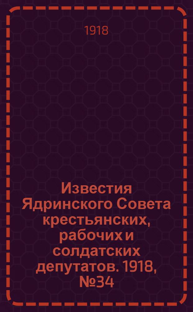 Известия Ядринского Совета крестьянских, рабочих и солдатских депутатов. 1918, № 34 (15 марта) : 1918, № 34 (15 марта)