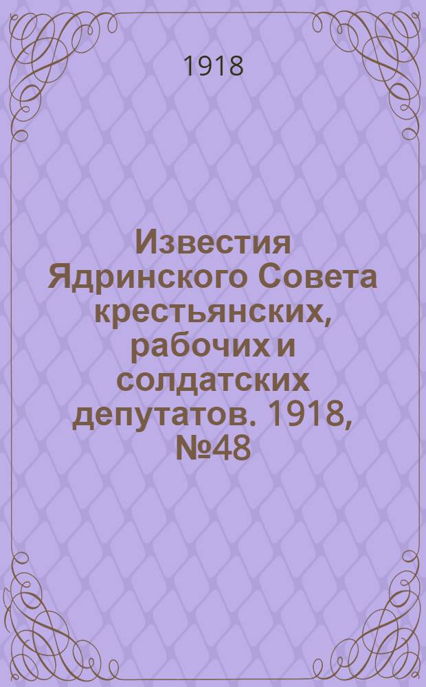 Известия Ядринского Совета крестьянских, рабочих и солдатских депутатов. 1918, № 48 (3 апр.) : 1918, № 48 (3 апр.)