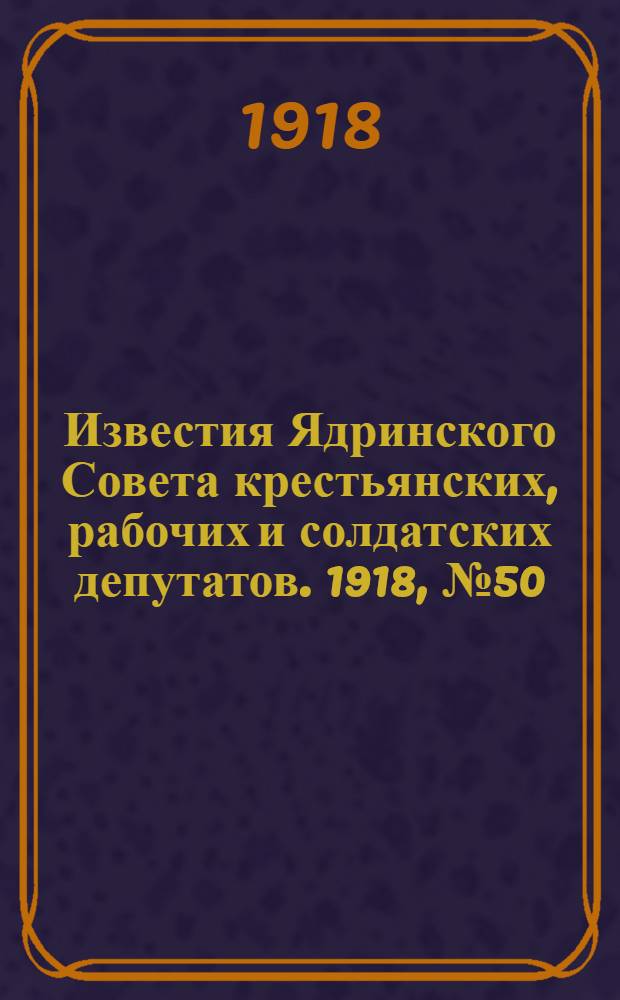 Известия Ядринского Совета крестьянских, рабочих и солдатских депутатов. 1918, № 50 (5 апр.) : 1918, № 50 (5 апр.)