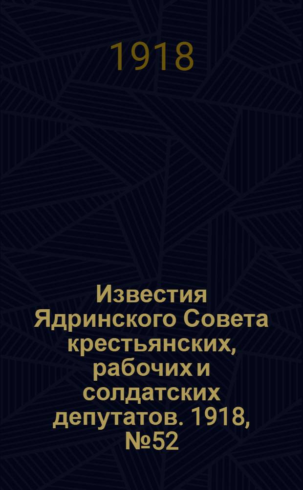 Известия Ядринского Совета крестьянских, рабочих и солдатских депутатов. 1918, № 52 (7 апр.) : 1918, № 52 (7 апр.)