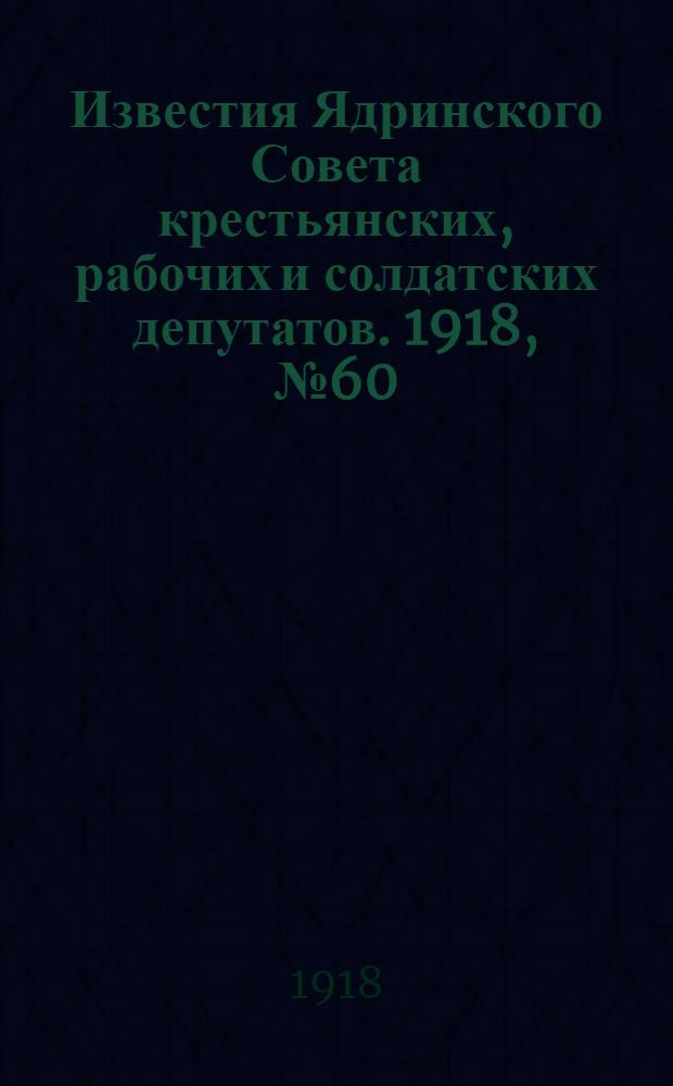 Известия Ядринского Совета крестьянских, рабочих и солдатских депутатов. 1918, № 60 (17 апр.) : 1918, № 60 (17 апр.)