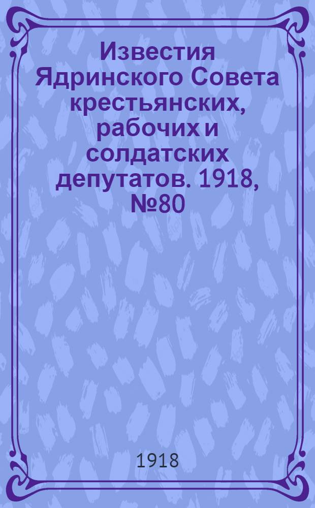 Известия Ядринского Совета крестьянских, рабочих и солдатских депутатов. 1918, № 80 (19 мая) : 1918, № 80 (19 мая)