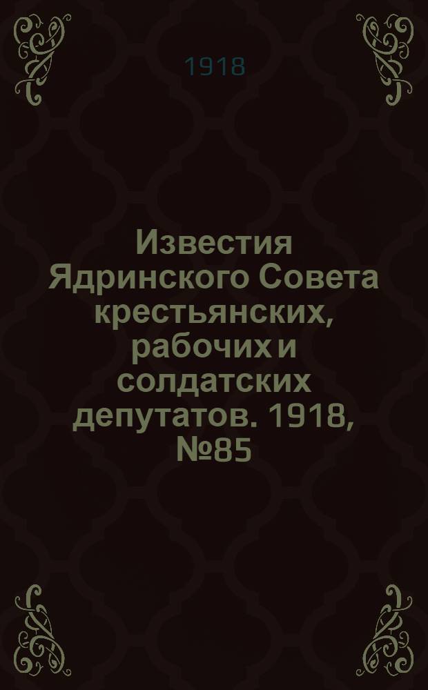 Известия Ядринского Совета крестьянских, рабочих и солдатских депутатов. 1918, № 85 (26 мая) : 1918, № 85 (26 мая)