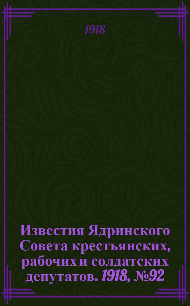 Известия Ядринского Совета крестьянских, рабочих и солдатских депутатов. 1918, № 92 (4 июня) : 1918, № 92 (4 июня)