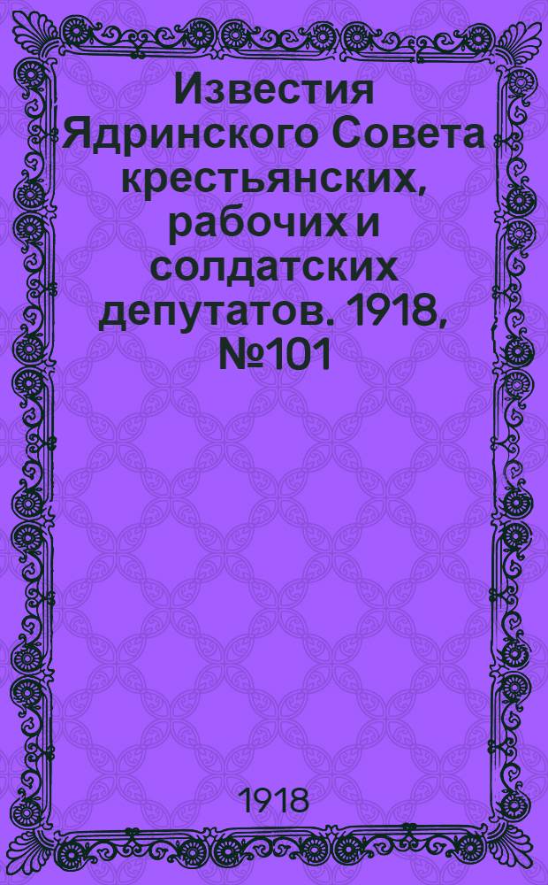 Известия Ядринского Совета крестьянских, рабочих и солдатских депутатов. 1918, № 101 (15 июня) : 1918, № 101 (15 июня)