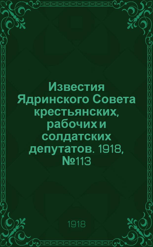 Известия Ядринского Совета крестьянских, рабочих и солдатских депутатов. 1918, № 113 (30 июня) : 1918, № 113 (30 июня)