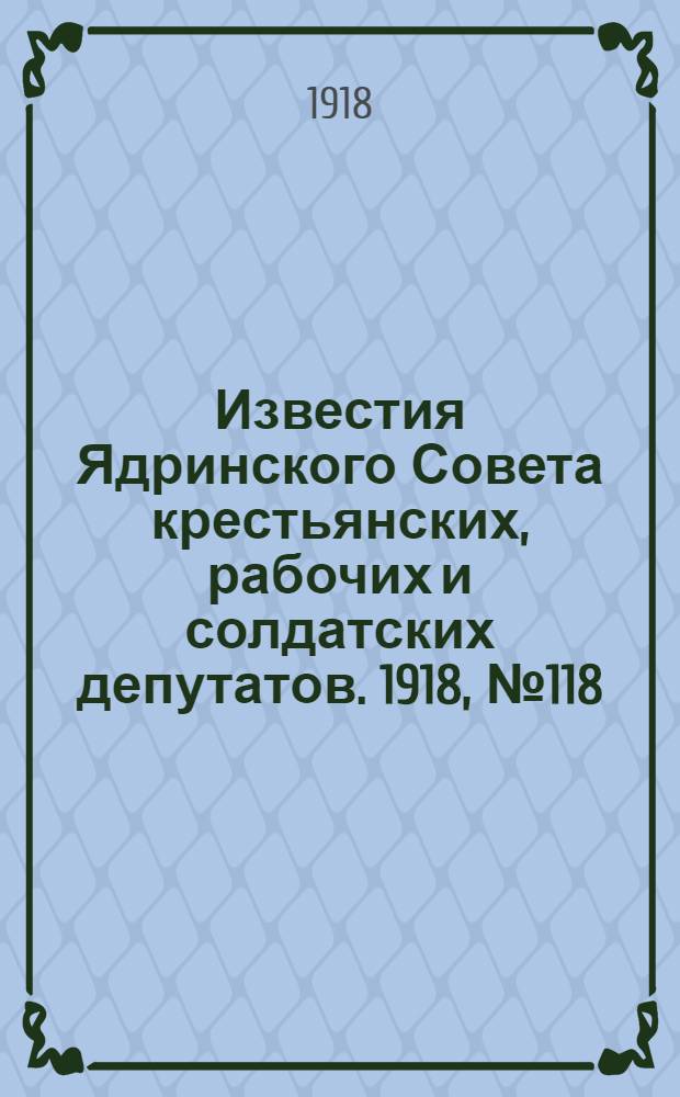 Известия Ядринского Совета крестьянских, рабочих и солдатских депутатов. 1918, № 118 (6 июля) : 1918, № 118 (6 июля)