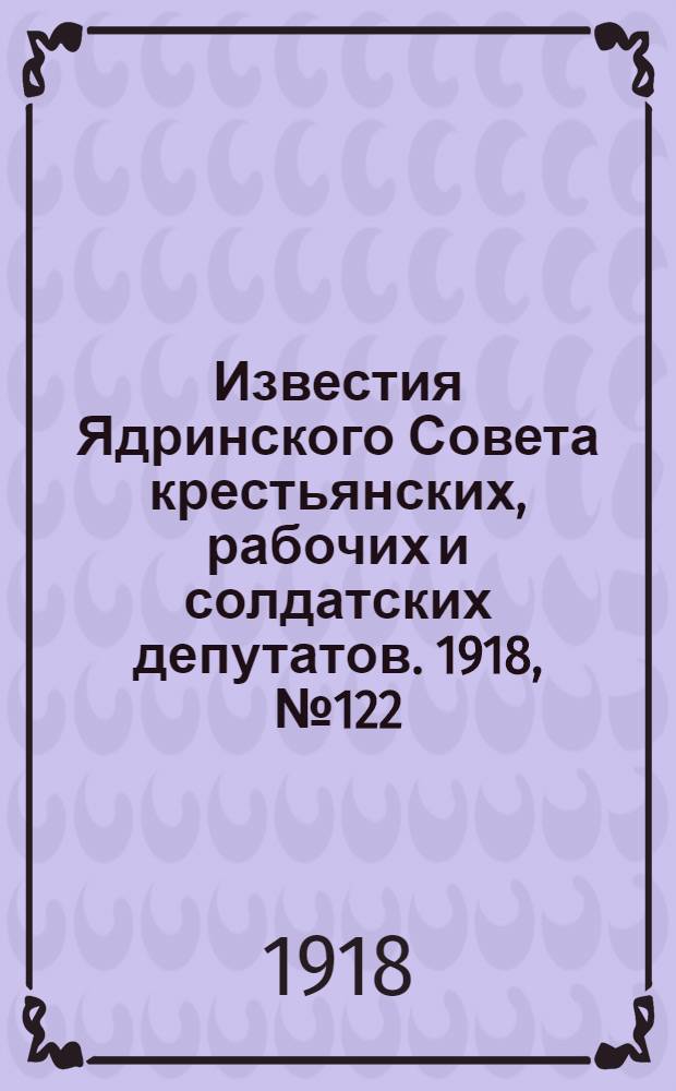 Известия Ядринского Совета крестьянских, рабочих и солдатских депутатов. 1918, № 122 (11 июля) : 1918, № 122 (11 июля)