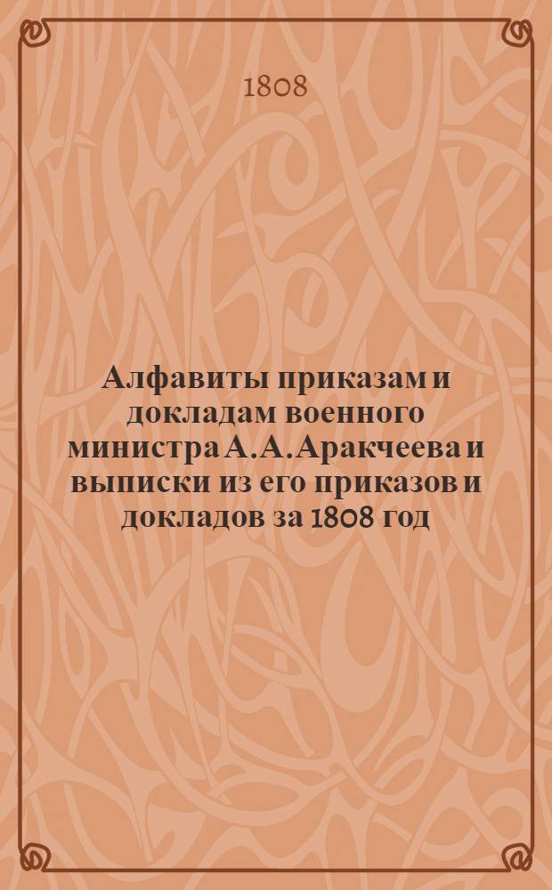 [Алфавиты приказам и докладам военного министра А.А.Аракчеева и выписки из его приказов и докладов за 1808 год]