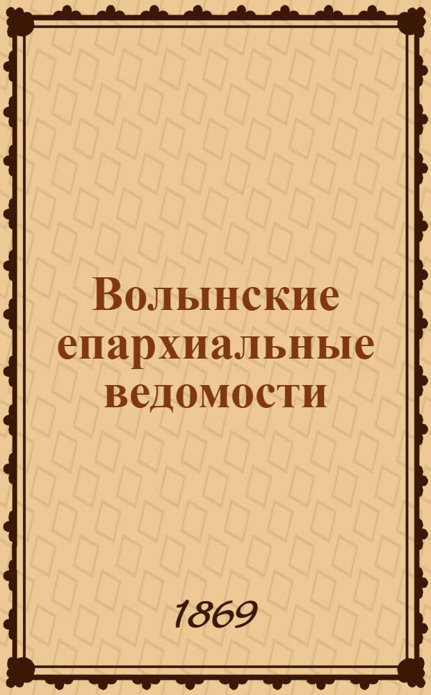 Волынские епархиальные ведомости : Еженед. журнал. 1869, № 1-24 с Указ.