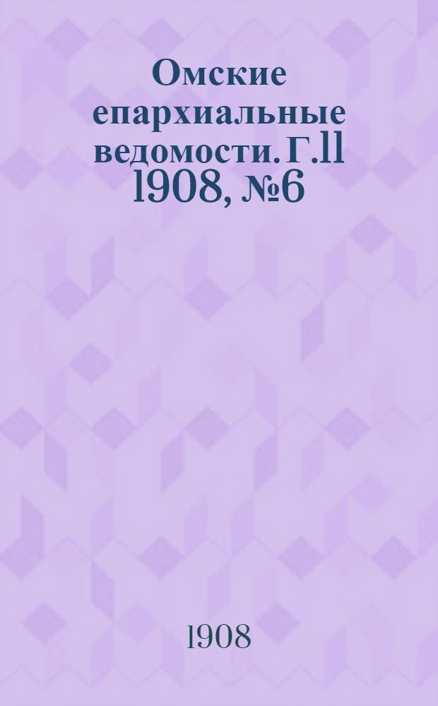 Омские епархиальные ведомости. Г.11 1908, № 6 (15 марта) : Г.11 1908, № 6 (15 марта)