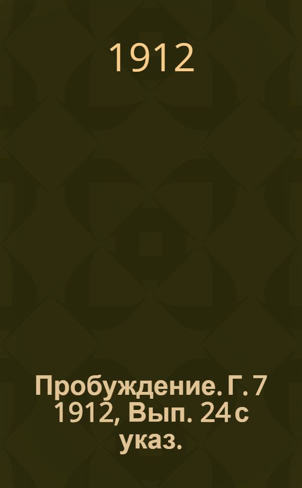 Пробуждение. Г. 7 1912, Вып. 24 с указ. : Г. 7 1912, Вып. 24 с указ.