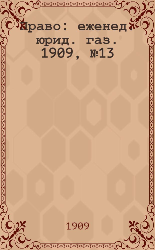Право : еженед. юрид. газ. 1909, №13 (29 марта) : 1909, №13 (29 марта)