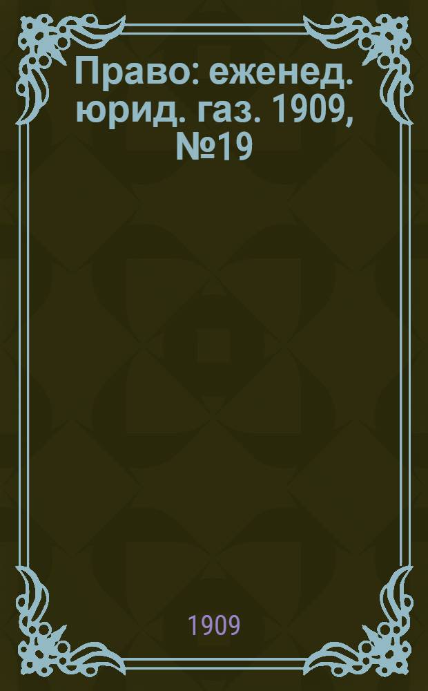 Право : еженед. юрид. газ. 1909, №19 (10 мая) : 1909, №19 (10 мая)