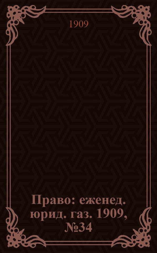 Право : еженед. юрид. газ. 1909, №34 (23 авг.) : 1909, №34 (23 авг.)