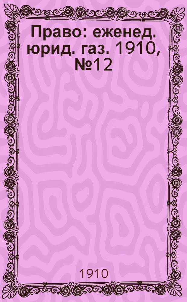 Право : еженед. юрид. газ. 1910, №12 (21 марта) : 1910, №12 (21 марта)
