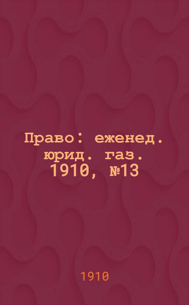 Право : еженед. юрид. газ. 1910, №13 (28 марта) : 1910, №13 (28 марта)
