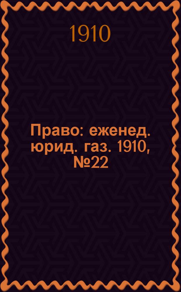 Право : еженед. юрид. газ. 1910, №22 (30 мая) : 1910, №22 (30 мая)
