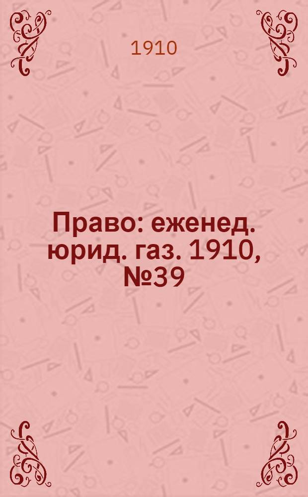 Право : еженед. юрид. газ. 1910, №39 (26 сент.) : 1910, №39 (26 сент.)