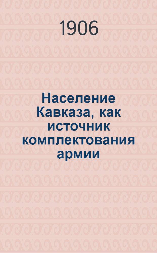 Население Кавказа, как источник комплектования армии : По данным десятилетия 1892-1901 г.г