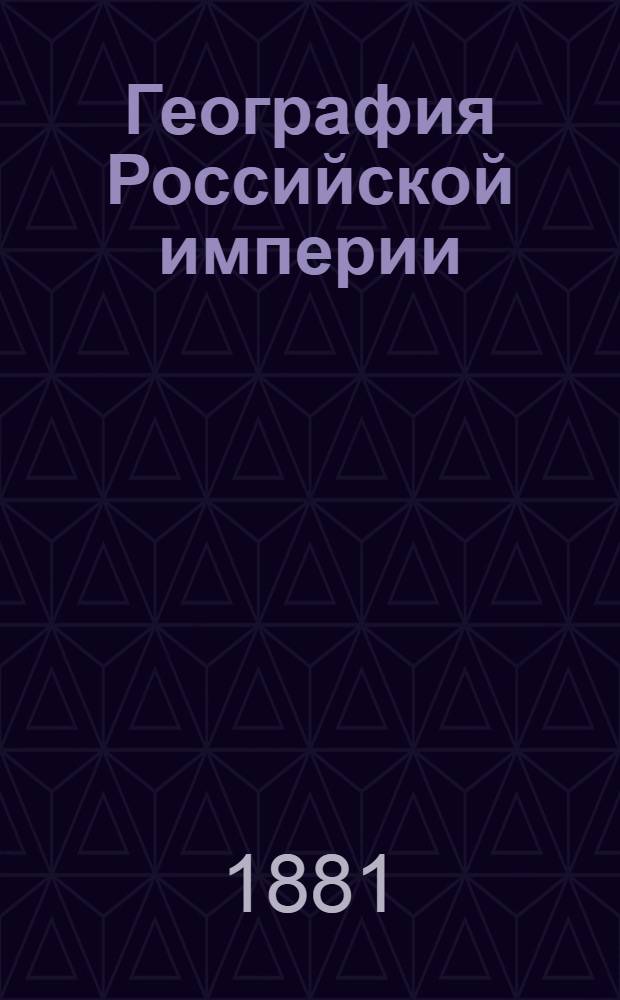 География Российской империи (отечествоведение) : Сведения из географии физ., мат. и полит. : Сост. для полк. учеб. команд, рот., эскадрон. и батарейн. шк