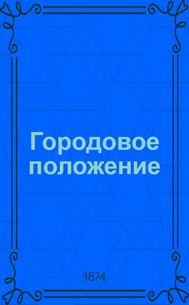 Городовое положение : С доп. и разъяснениями по указ. и распоряжениям правительства, последовавшим после обнародования Положения до 1 окт. 1874 г : С прил. Правил о применении Городового положения к столицам и г. Одессе, Нормального положения о гор. обществ. банках, Положений: о налоге с не