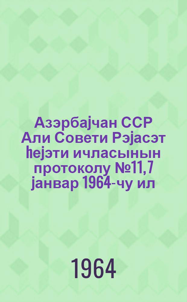 Азэрбаjчан ССР Али Совети Рэjасэт hеjэти ичласынын протоколу № 11, 7 jанвар 1964-чу ил = Протокол № 11 Заседания Президиума Верховного Совета Азербайджанской ССР, 7 января 1964 г.