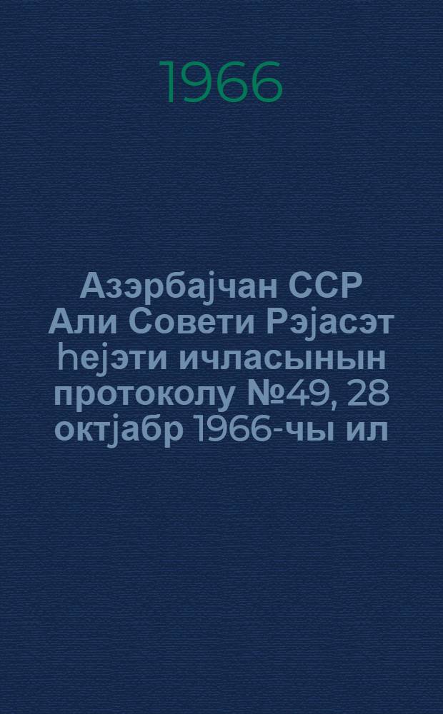 Азэрбаjчан ССР Али Совети Рэjасэт hеjэти ичласынын протоколу № 49, 28 октjабр 1966-чы ил = Протокол № 49 Заседания Президиума Верховного Совета Азербайджанской ССР, 28 октября 1966 г.