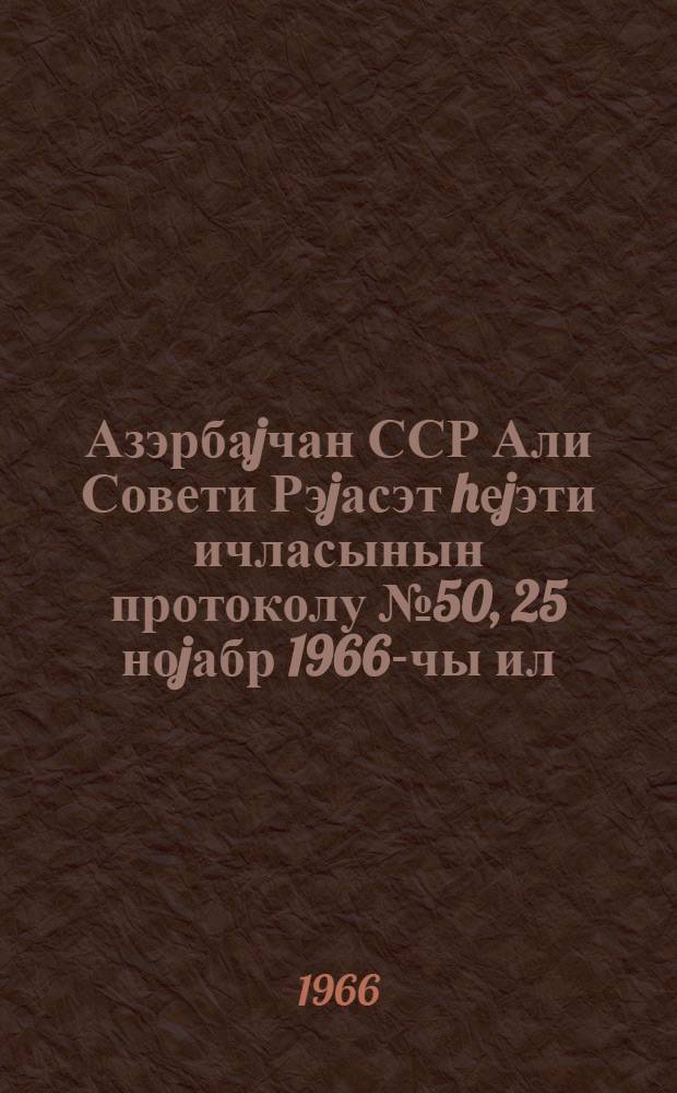 Азэрбаjчан ССР Али Совети Рэjасэт hеjэти ичласынын протоколу № 50, 25 ноjабр 1966-чы ил = Протокол № 50 Заседания Президиума Верховного Совета Азербайджанской ССР, 25 ноября 1966 г.