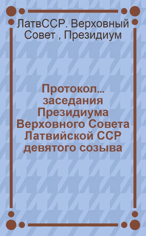 Протокол... заседания Президиума Верховного Совета Латвийской ССР девятого созыва...