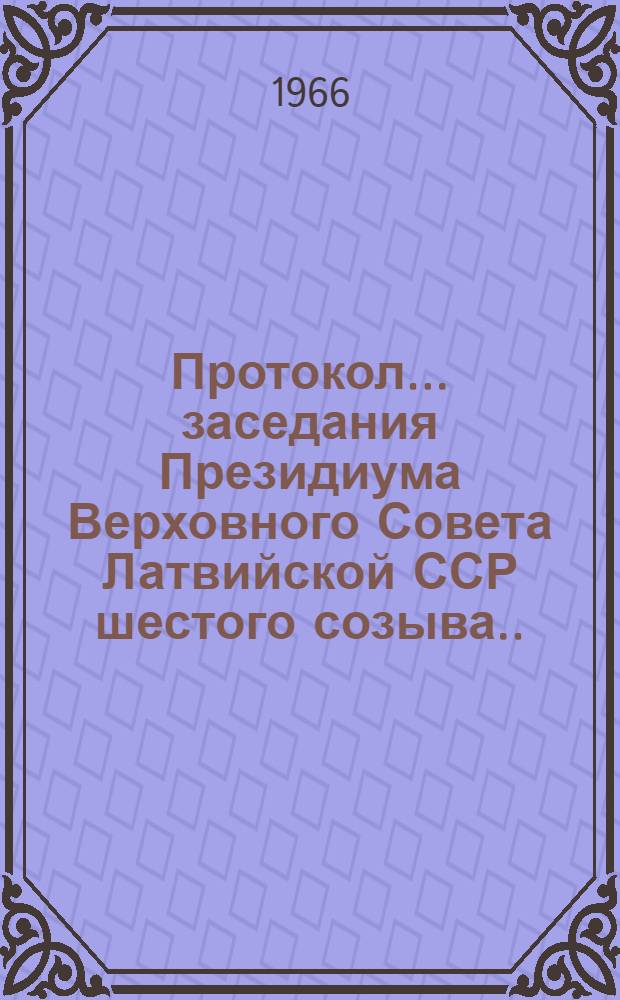 Протокол... заседания Президиума Верховного Совета Латвийской ССР шестого созыва... и указы и постановления Президиума Верховного Совета Латвийской ССР...